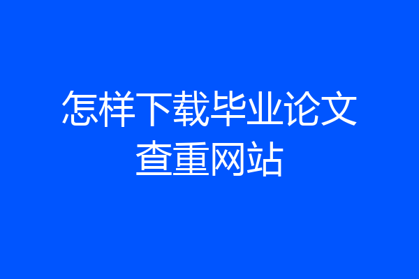 怎样下载毕业论文查重网站