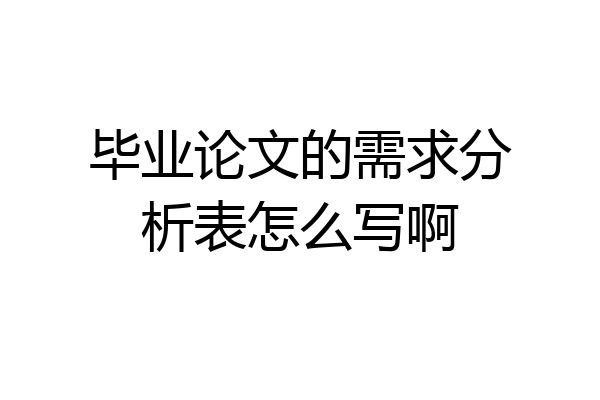 毕业论文的需求分析表怎么写啊