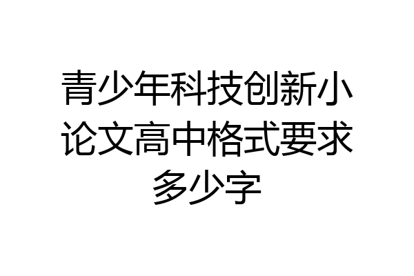 青少年科技创新小论文高中格式要求多少字