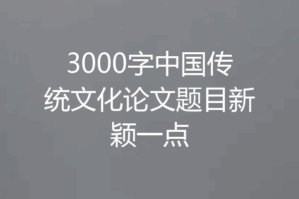 3000字中国传统文化论文题目新颖一点