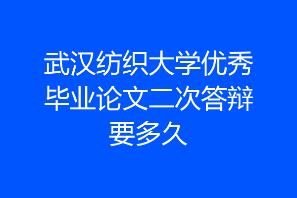 武汉纺织大学优秀毕业论文二次答辩要多久