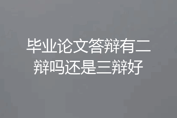 毕业论文答辩有二辩吗还是三辩好