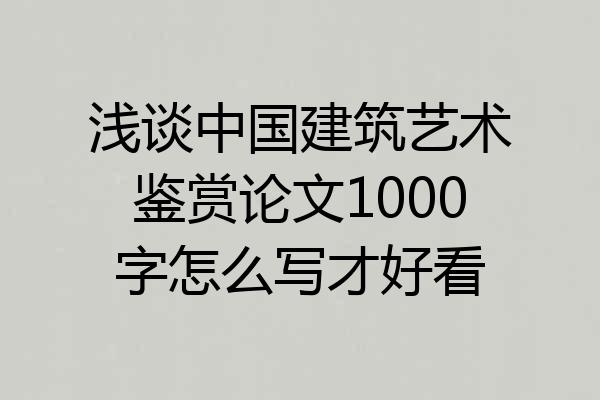 浅谈中国建筑艺术鉴赏论文1000字怎么写才好看