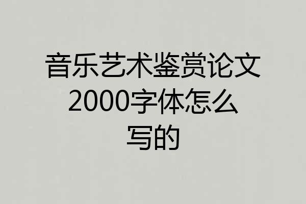 音乐艺术鉴赏论文2000字体怎么写的