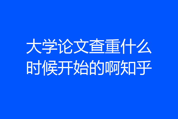 大学论文查重什么时候开始的啊知乎