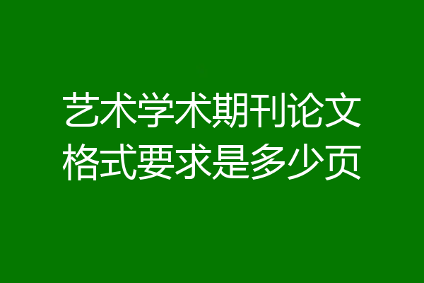 艺术学术期刊论文格式要求是多少页