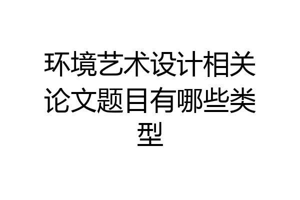 环境艺术设计相关论文题目有哪些类型
