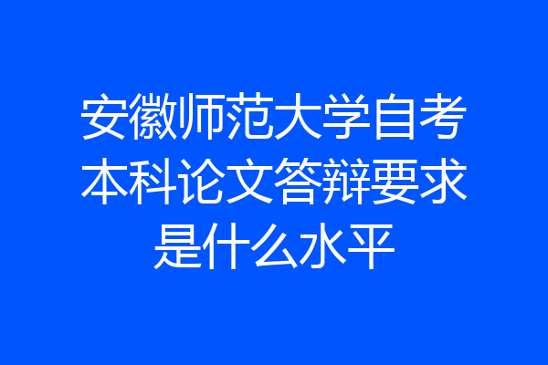 安徽师范大学自考本科论文答辩要求是什么水平