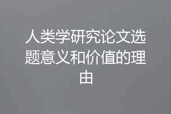 人类学研究论文选题意义和价值的理由