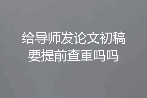 给导师发论文初稿要提前查重吗吗