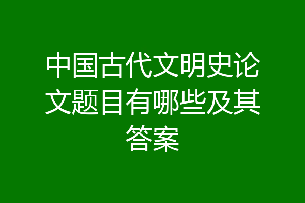 中国古代文明史论文题目有哪些及其答案
