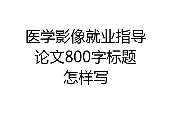 医学影像就业指导论文800字标题怎样写