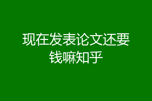 现在发表论文还要钱嘛知乎