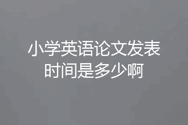 小学英语论文发表时间是多少啊