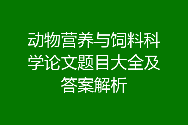 动物营养与饲料科学论文题目大全及答案解析