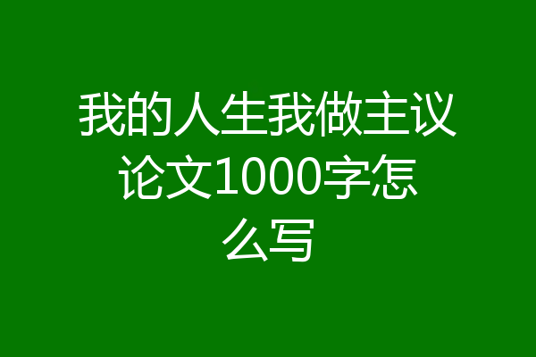 我的人生我做主议论文1000字怎么写