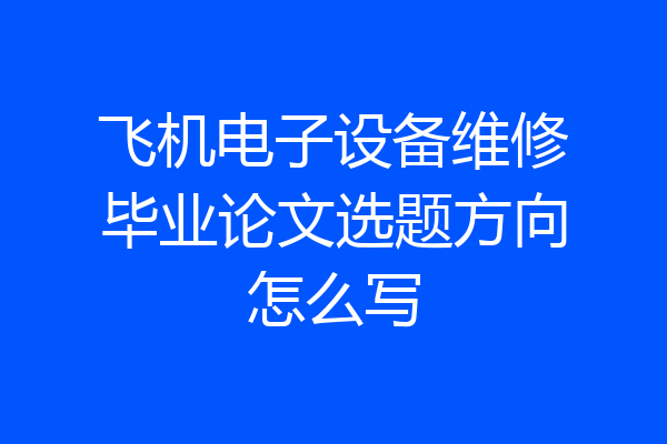 飞机电子设备维修毕业论文选题方向怎么写