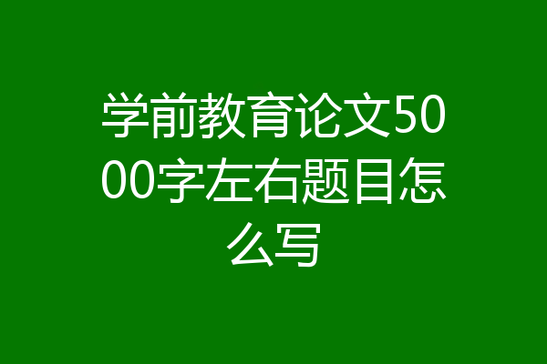 学前教育论文5000字左右题目怎么写