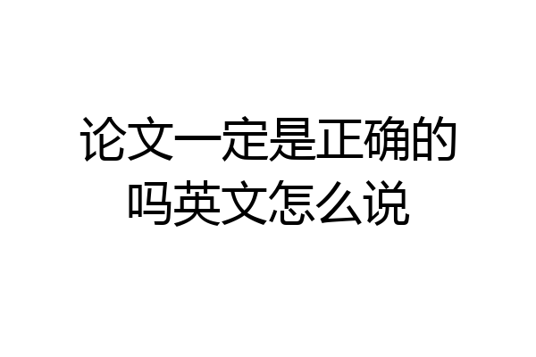 论文一定是正确的吗英文怎么说