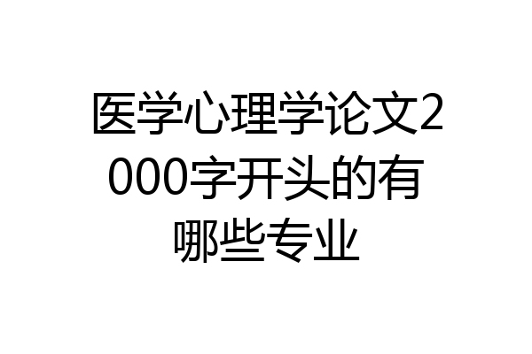 医学心理学论文2000字开头的有哪些专业