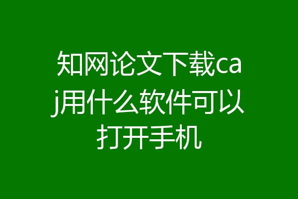 知网论文下载caj用什么软件可以打开手机
