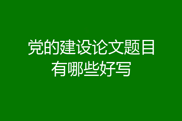党的建设论文题目有哪些好写