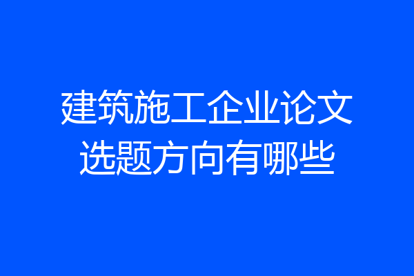建筑施工企业论文选题方向有哪些