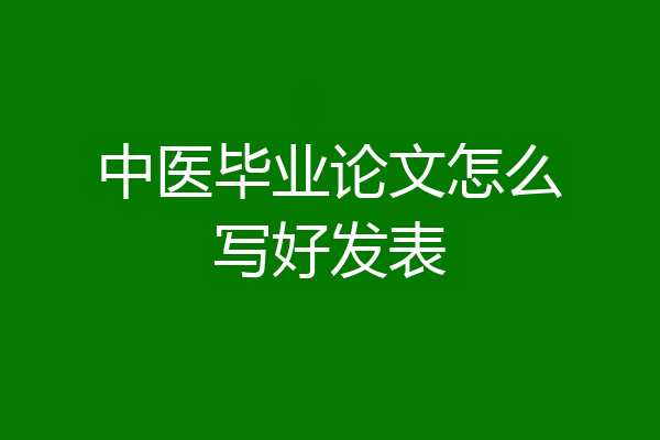 中医毕业论文怎么写好发表