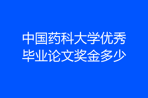 中国药科大学优秀毕业论文奖金多少