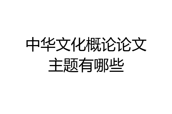 中华文化概论论文主题有哪些