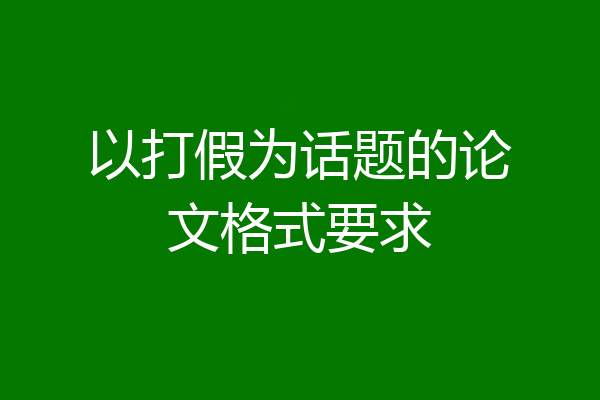 以打假为话题的论文格式要求