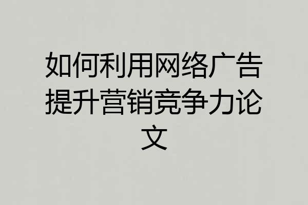 如何利用网络广告提升营销竞争力论文