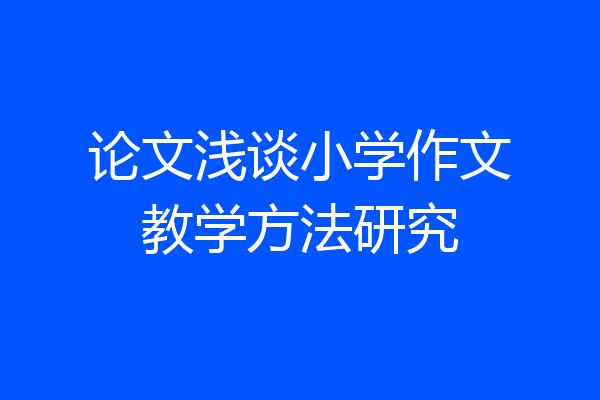 论文浅谈小学作文教学方法研究