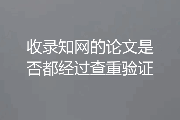 收录知网的论文是否都经过查重验证