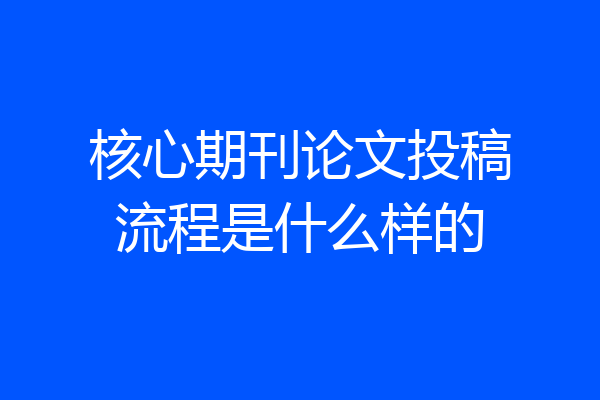 核心期刊论文投稿流程是什么样的