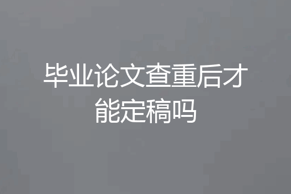 毕业论文查重后才能定稿吗