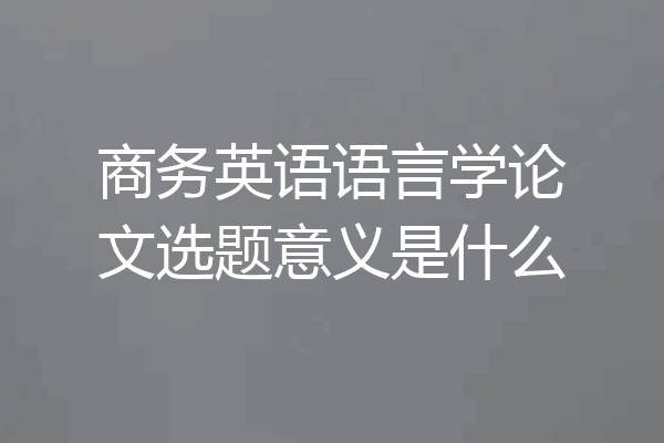 商务英语语言学论文选题意义是什么