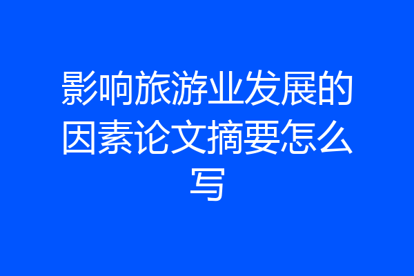 影响旅游业发展的因素论文摘要怎么写
