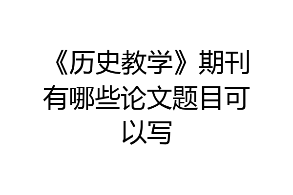《历史教学》期刊有哪些论文题目可以写