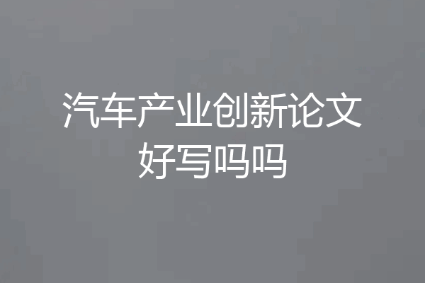 汽车产业创新论文好写吗吗