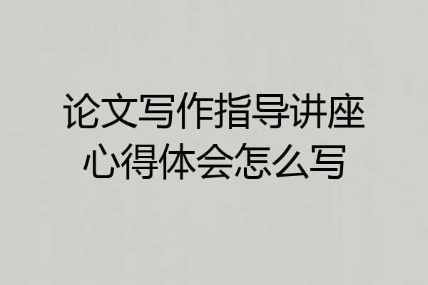 论文写作指导讲座心得体会怎么写