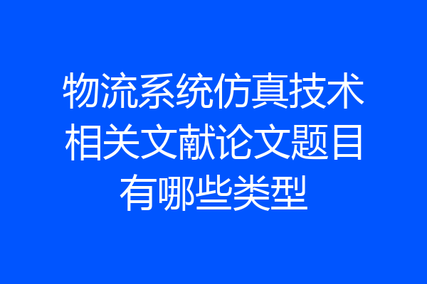 物流系统仿真技术相关文献论文题目有哪些类型