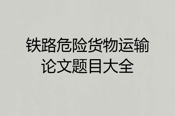 铁路危险货物运输论文题目大全