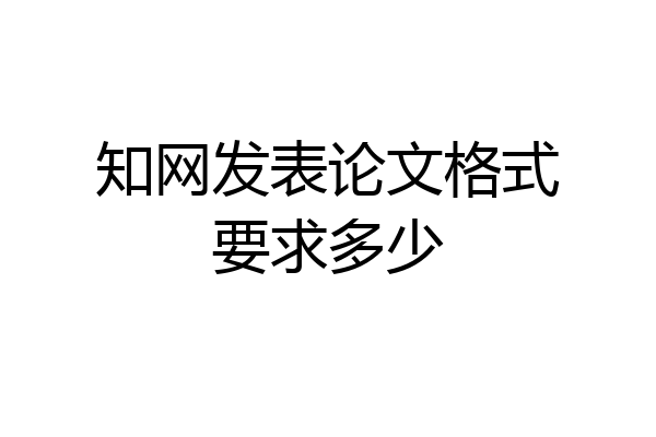 知网发表论文格式要求多少