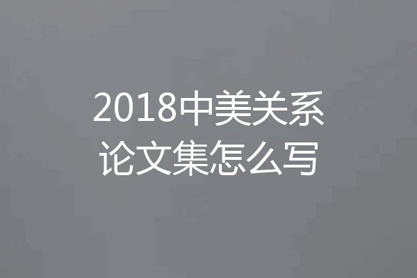 2018中美关系论文集怎么写