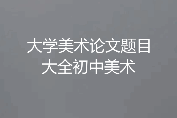 大学美术论文题目大全初中美术