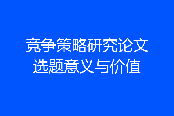 竞争策略研究论文选题意义与价值
