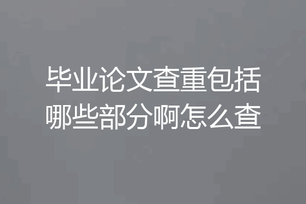 毕业论文查重包括哪些部分啊怎么查