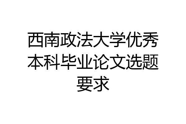 西南政法大学优秀本科毕业论文选题要求