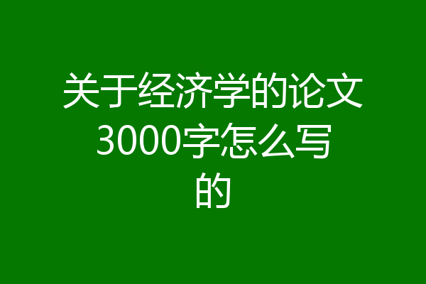 关于经济学的论文3000字怎么写的